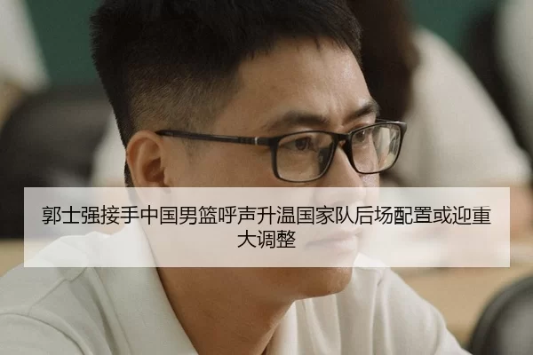 郭士强接手中国男篮呼声升温国家队后场配置或迎重大调整