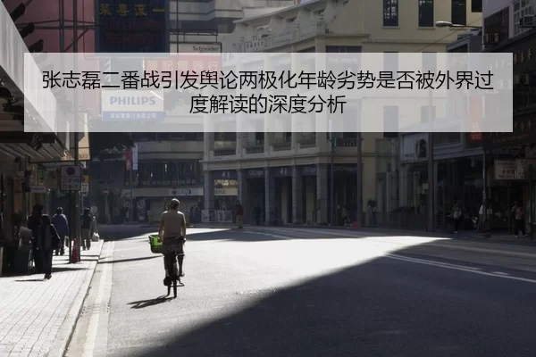 张志磊二番战引发舆论两极化年龄劣势是否被外界过度解读的深度分析