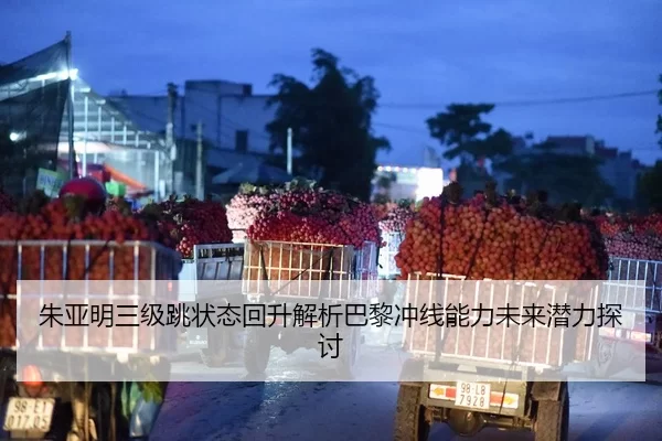 朱亚明三级跳状态回升解析巴黎冲线能力未来潜力探讨