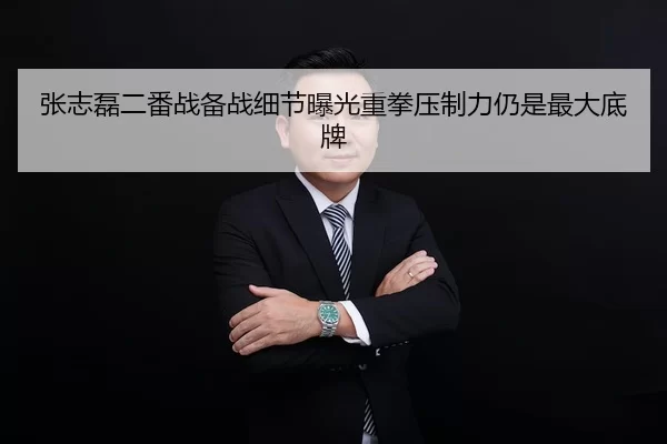 张志磊二番战备战细节曝光重拳压制力仍是最大底牌