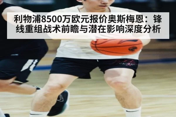 利物浦8500万欧元报价奥斯梅恩：锋线重组战术前瞻与潜在影响深度分析