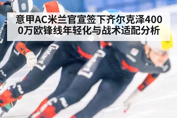 意甲AC米兰官宣签下齐尔克泽4000万欧锋线年轻化与战术适配分析