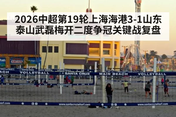 2026中超第19轮上海海港3-1山东泰山武磊梅开二度争冠关键战复盘