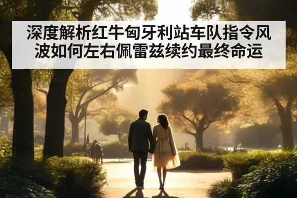 深度解析红牛匈牙利站车队指令风波如何左右佩雷兹续约最终命运