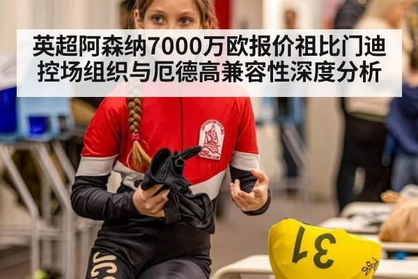 英超阿森纳7000万欧报价祖比门迪控场组织与厄德高兼容性深度分析