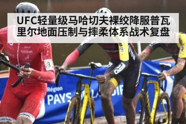 UFC轻量级马哈切夫裸绞降服普瓦里尔地面压制与摔柔体系战术复盘