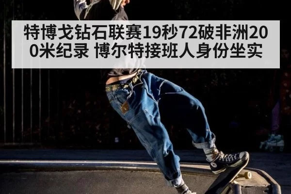 特博戈钻石联赛19秒72破非洲200米纪录 博尔特接班人身份坐实