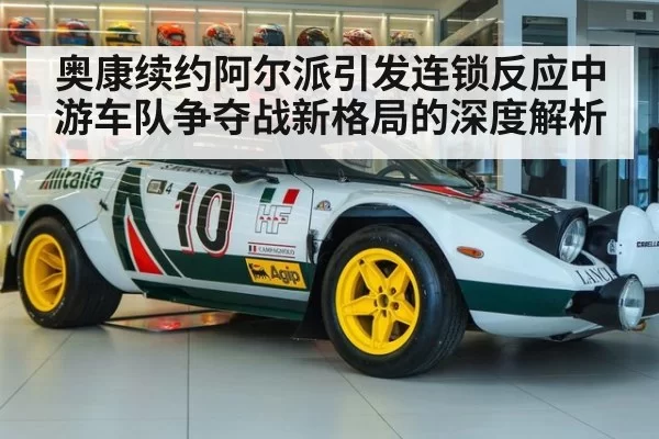 奥康续约阿尔派引发连锁反应中游车队争夺战新格局的深度解析