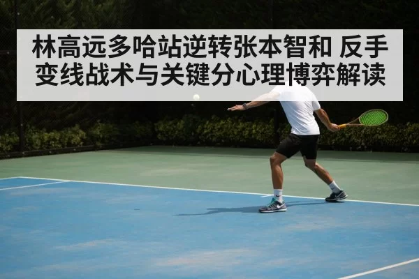 林高远多哈站逆转张本智和 反手变线战术与关键分心理博弈解读