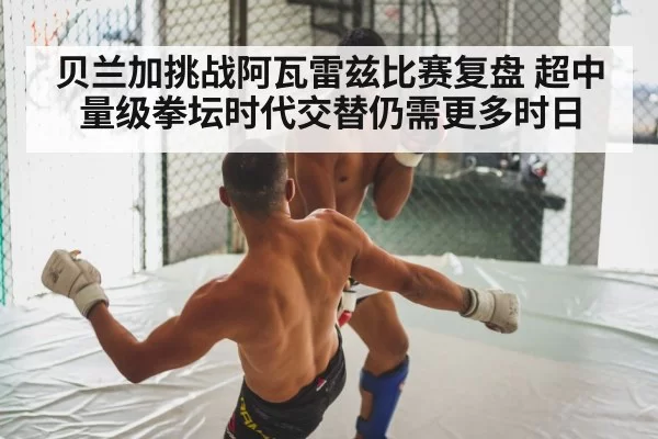 贝兰加挑战阿瓦雷兹比赛复盘 超中量级拳坛时代交替仍需更多时日
