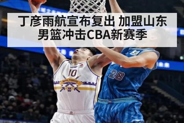 丁彦雨航宣布复出 加盟山东男篮冲击CBA新赛季