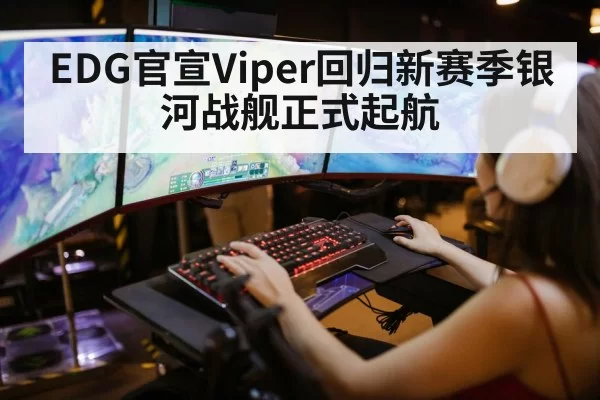 EDG官宣Viper回归新赛季银河战舰正式起航
