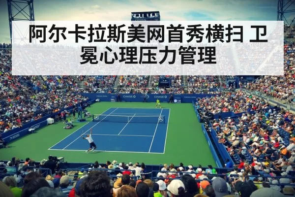 阿尔卡拉斯美网首秀横扫 卫冕心理压力管理