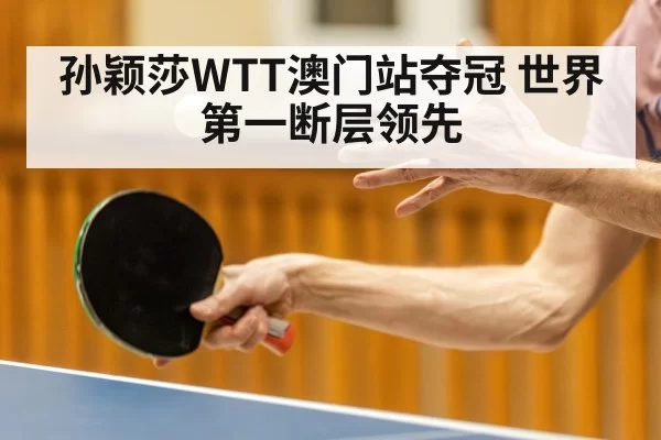 孙颖莎WTT澳门站夺冠 世界第一断层领先