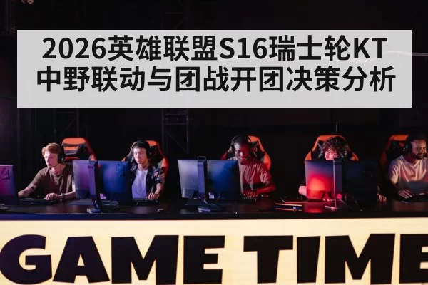 2026英雄联盟S16瑞士轮KT中野联动与团战开团决策分析