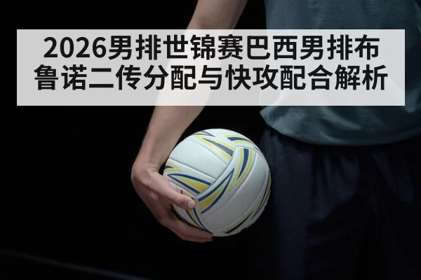 2026男排世锦赛巴西男排布鲁诺二传分配与快攻配合解析